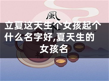 立夏这天生个女孩起个什么名字好,夏天生的女孩名