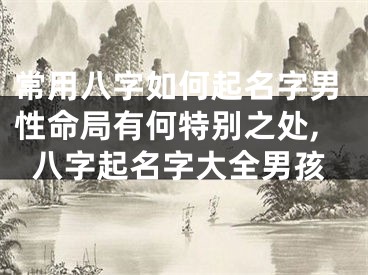 常用八字如何起名字男性命局有何特别之处,八字起名字大全男孩