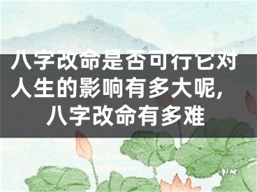 八字改命是否可行它对人生的影响有多大呢,八字改命有多难
