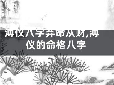 溥仪八字弃命从财,溥仪的命格八字