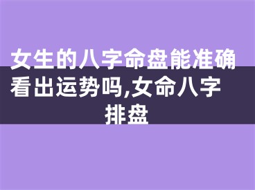 女生的八字命盘能准确看出运势吗,女命八字排盘