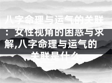 八字命理与运气的关联：女性视角的困惑与求解,八字命理与运气的关联是什么