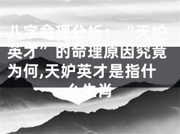 八字命理分析：“天妒英才”的命理原因究竟为何,天妒英才是指什么生肖