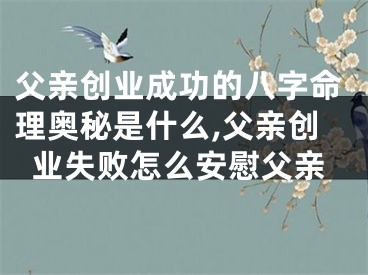 父亲创业成功的八字命理奥秘是什么,父亲创业失败怎么安慰父亲