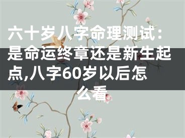 六十岁八字命理测试：是命运终章还是新生起点,八字60岁以后怎么看