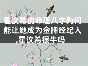 霍汶希的命理八字为何能让她成为金牌经纪人,霍汶希很牛吗