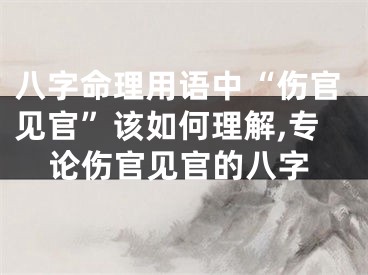八字命理用语中“伤官见官”该如何理解,专论伤官见官的八字
