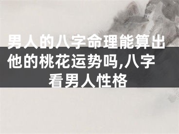 男人的八字命理能算出他的桃花运势吗,八字看男人性格