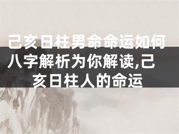己亥日柱男命命运如何八字解析为你解读,己亥日柱人的命运