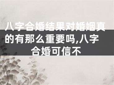 八字合婚结果对婚姻真的有那么重要吗,八字合婚可信不