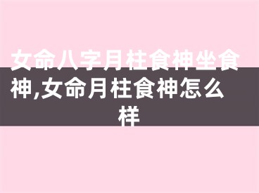 女命八字月柱食神坐食神,女命月柱食神怎么样