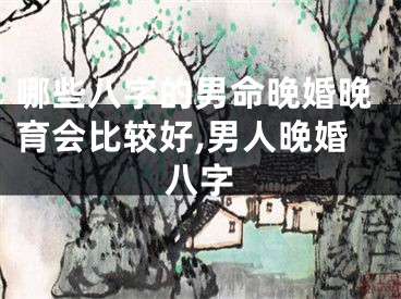 哪些八字的男命晚婚晚育会比较好,男人晚婚八字