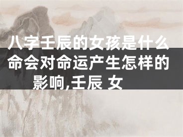 八字壬辰的女孩是什么命会对命运产生怎样的影响,壬辰 女