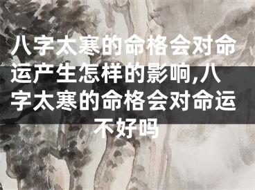 八字太寒的命格会对命运产生怎样的影响,八字太寒的命格会对命运不好吗