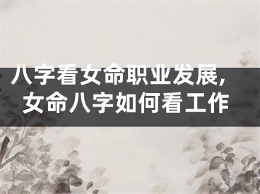 八字看女命职业发展,女命八字如何看工作