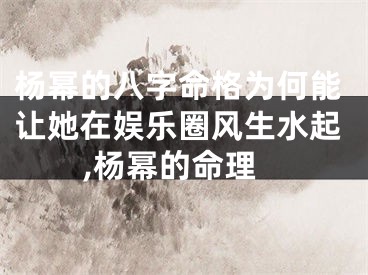 杨幂的八字命格为何能让她在娱乐圈风生水起,杨幂的命理