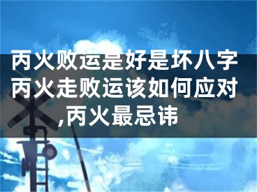 丙火败运是好是坏八字丙火走败运该如何应对,丙火最忌讳