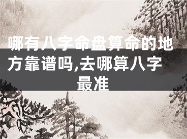 哪有八字命盘算命的地方靠谱吗,去哪算八字最准