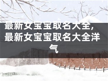 最新女宝宝取名大全,最新女宝宝取名大全洋气