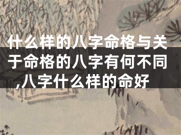 什么样的八字命格与关于命格的八字有何不同,八字什么样的命好