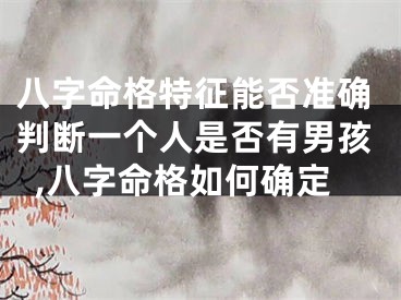 八字命格特征能否准确判断一个人是否有男孩,八字命格如何确定