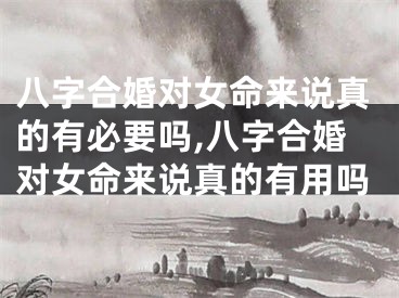 八字合婚对女命来说真的有必要吗,八字合婚对女命来说真的有用吗