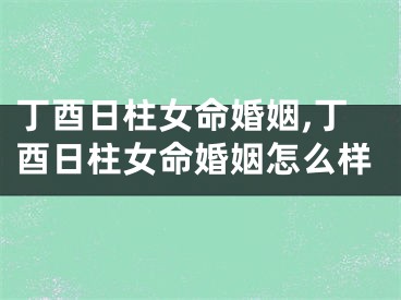 丁酉日柱女命婚姻,丁酉日柱女命婚姻怎么样