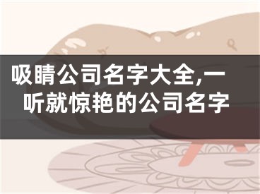 吸睛公司名字大全,一听就惊艳的公司名字