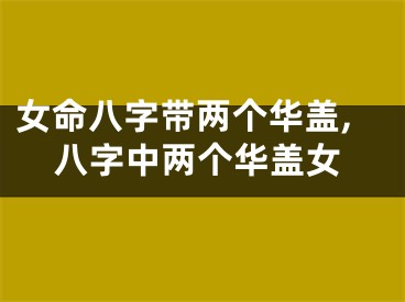 女命八字带两个华盖,八字中两个华盖女