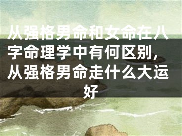 从强格男命和女命在八字命理学中有何区别,从强格男命走什么大运好