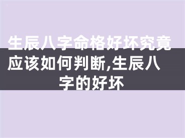 生辰八字命格好坏究竟应该如何判断,生辰八字的好坏
