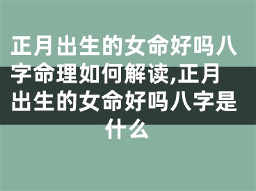 正月出生的女命好吗八字命理如何解读,正月出生的女命好吗八字是什么