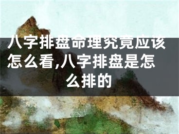 八字排盘命理究竟应该怎么看,八字排盘是怎么排的