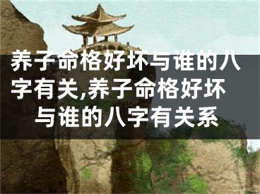 养子命格好坏与谁的八字有关,养子命格好坏与谁的八字有关系