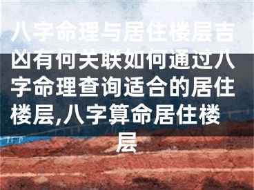 八字命理与居住楼层吉凶有何关联如何通过八字命理查询适合的居住楼层,八字算命居住楼层