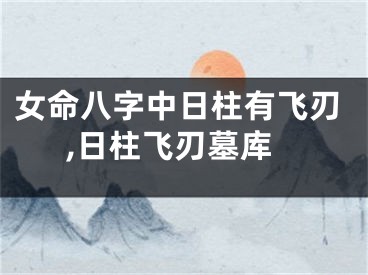 女命八字中日柱有飞刃,日柱飞刃墓库