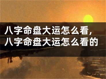 八字命盘大运怎么看,八字命盘大运怎么看的