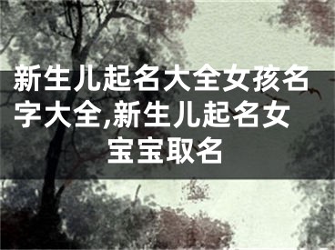 新生儿起名大全女孩名字大全,新生儿起名女宝宝取名