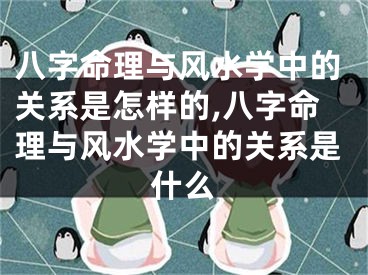 八字命理与风水学中的关系是怎样的,八字命理与风水学中的关系是什么
