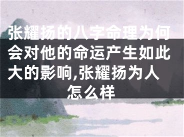 张耀扬的八字命理为何会对他的命运产生如此大的影响,张耀扬为人怎么样