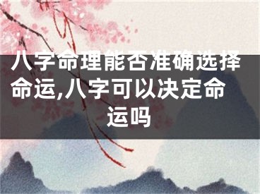 八字命理能否准确选择命运,八字可以决定命运吗