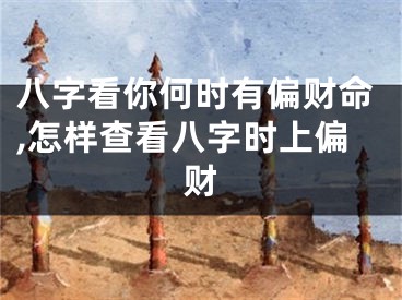 八字看你何时有偏财命,怎样查看八字时上偏财