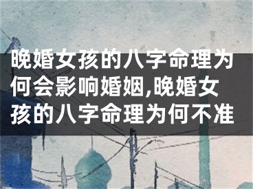 晚婚女孩的八字命理为何会影响婚姻,晚婚女孩的八字命理为何不准
