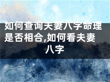 如何查询夫妻八字命理是否相合,如何看夫妻八字