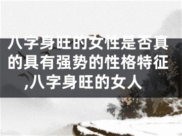 八字身旺的女性是否真的具有强势的性格特征,八字身旺的女人