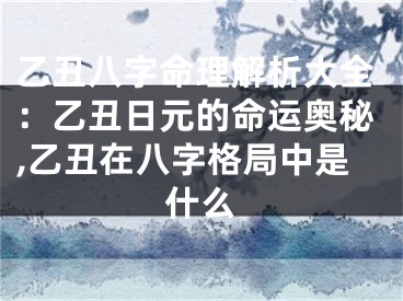 乙丑八字命理解析大全：乙丑日元的命运奥秘,乙丑在八字格局中是什么