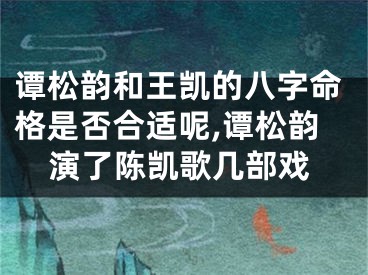 谭松韵和王凯的八字命格是否合适呢,谭松韵演了陈凯歌几部戏