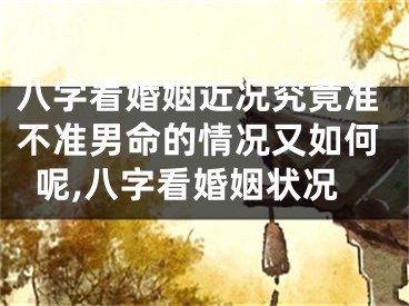 八字看婚姻近况究竟准不准男命的情况又如何呢,八字看婚姻状况