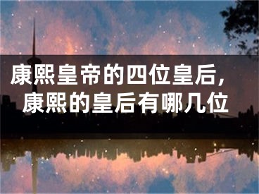 康熙皇帝的四位皇后,康熙的皇后有哪几位