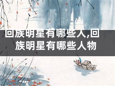 回族明星有哪些人,回族明星有哪些人物